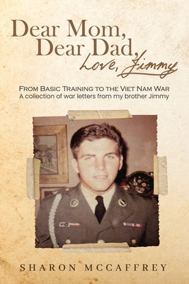 Dear Mom Dear Dad Love Jimmy: From Basic Training to the Viet Nam War A collection of war letters from my brother Jimmy by McCaffrey, Sharon