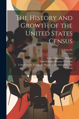 The History and Growth of the United States Census; Volume 62 by Wright, Carroll Davidson
