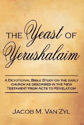The Yeast of Yerushalaim: A Devotional Bible Study on the Early Church as Described in the New Testament from Acts to Revelation by Van Zyl, Jacob M.