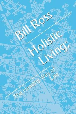Holistic Living;: The Healthy Way of Life by Ross, Bill