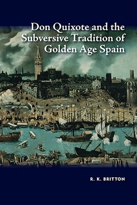 Don Quixote and the Subversive Tradition of Golden Age Spain by Britton, R. K.