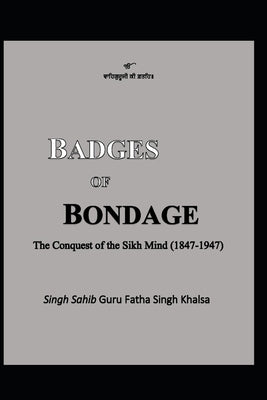 Badges of Bondage: The Conquest of the Sikh Mind (1847-1947 C.E.) by Khalsa, Guru Fatha Singh