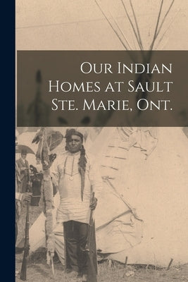 Our Indian Homes at Sault Ste. Marie, Ont. by Anonymous