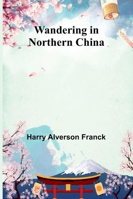 Wandering in Northern China by Alverson Franck, Harry