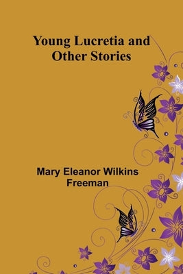 Young Lucretia and Other Stories by Eleanor Wilkins Freeman, Mary