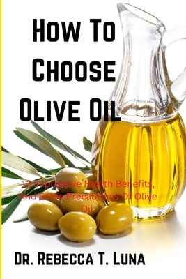 How To Choose Olive Oil: 12 Impressive Health Benefits, And Some Precautions Of Olive Oil by Luna, Rebecca T.