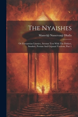 The Nyaishes: Or Zoroastrian Litanies, Avestan Text With The Pahlavi, Sanskrit, Persian And Gujarati Versions, Part 1 by Dhalla, Maneckji Nusservanji