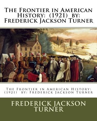 The Frontier in American History: (1921) by: Frederick Jackson Turner by Turner, Frederick Jackson