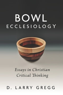 Bowl Ecclesiology: Essays in Christian Critical Thinking by Gregg, D. Larry