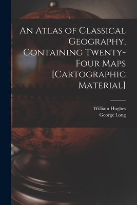 An Atlas of Classical Geography, Containing Twenty-four Maps [cartographic Material] by Hughes, William 1817-1876