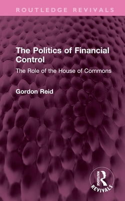The Politics of Financial Control: The Role of the House of Commons by Reid, Gordon