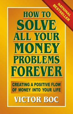How to Solve All Your Money Problems Forever: Creating a Positive Flow of Money Into Your Life by Boc, Victor