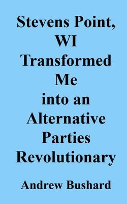 Stevens Point, WI Transformed Me into an Alternative Parties Revolutionary by Bushard, Andrew