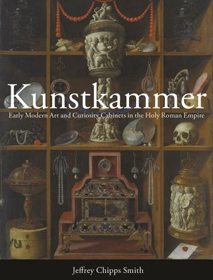 Kunstkammer: Early Modern Art and Curiosity Cabinets in the Holy Roman Empire by Smith, Jeffrey Chipps