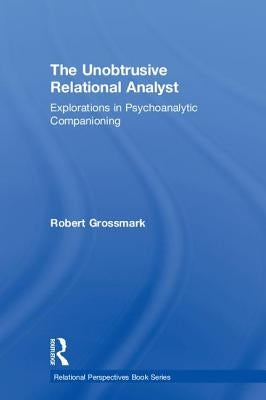 The Unobtrusive Relational Analyst: Explorations in Psychoanalytic Companioning by Grossmark, Robert