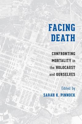 Facing Death: Confronting Mortality in the Holocaust and Ourselves by Pinnock, Sarah K.