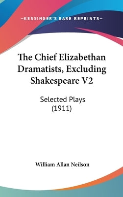 The Chief Elizabethan Dramatists, Excluding Shakespeare V2: Selected Plays (1911) by Neilson, William Allan