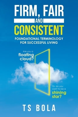 Firm, Fair and Consistent: Foundational Terminology for Successful Living by Bola, Ts
