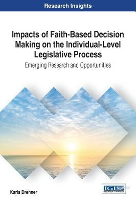 Impacts of Faith-Based Decision Making on the Individual-Level Legislative Process: Emerging Research and Opportunities by Drenner, Karla