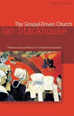 The Gospel Driven Church: Retrieving Classical Ministries for Contemporary Revivalism by Stackhouse, Ian