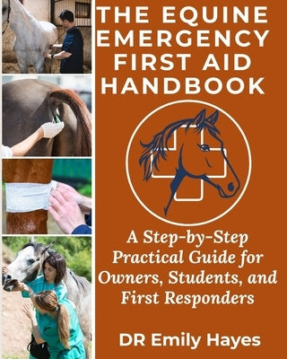 The Equine Emergency First Aid Handbook: A Step-by-Step Practical Guide for Owners, Students, and First Responders by Hayes, Emily