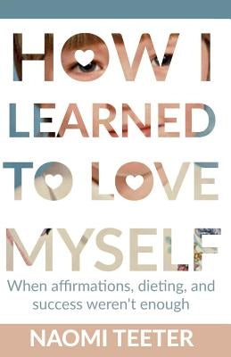 How I Learned To Love Myself: When Affirmations, Dieting, and Success Weren't Enough by Parker, Eve