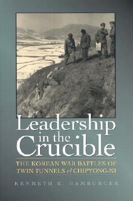Leadership in the Crucible: The Korean War Battles of Twin Tunnels & Chipyong-Ni by Hamburger, Kenneth E.