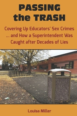 PASSING the TRASH: Covering Up Educators' Sex Crimes - and How a Superintendent Was Caught after Decades of Lies by Miller, Louisa