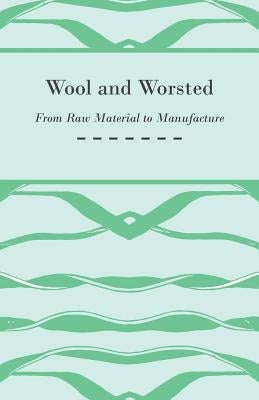 Wool and Worsted - From Raw Material to Manufacture by Anon
