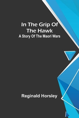 In the grip of the Hawk; A story of the Maori wars by Horsley, Reginald
