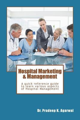 Hospital Marketing & Management: A quick reference guide to learn various aspects of Hospital Management by Agarwal, Pradeep K.