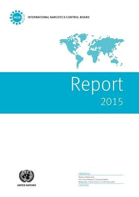 International Narcotics Control Board Report: 2015 by United Nations Publications