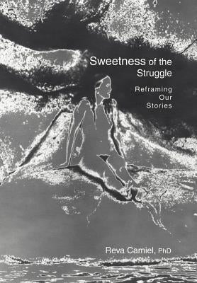 Sweetness of the Struggle: Reframing Our Stories by Camiel, Reva