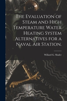 The Evaluation of Steam and High Temperature Water Heating System Alternatives for a Naval Air Station. by Shafer, Willard G.