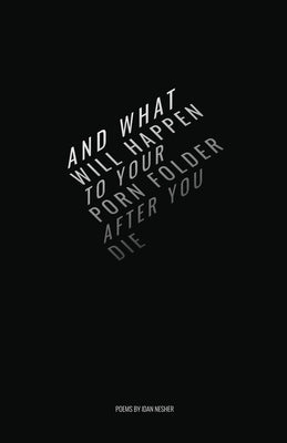 And What Will Happen to Your Porn Folder After You Die: Poems by Idan Nesher by Nesher, Idan