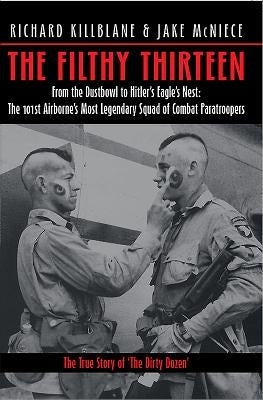 The Filthy 13: From the Dustbowl to Hitler's Eagle's Nest: The 101st Airborne's Most Legendary Squad of Combat Paratroopers by Killblane, Richard