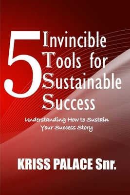 5 Invincible Tools for Sustainable Success: Understanding How To Sustain Your Success Story by Palace Snr, Kriss