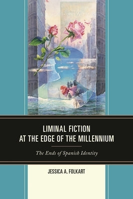 Liminal Fiction at the Edge of the Millennium: The Ends of Spanish Identity by Folkart, Jessica A.