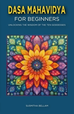 Dasa Mahavidya for Beginners: Unlocking the Wisdom of the Ten Goddesses by Bellam, Susmitha