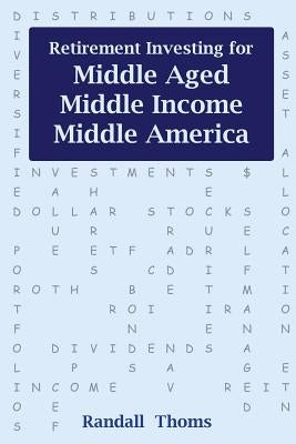 Retirement Investing for Middle-Aged, Middle Income, Middle America: How to successfully self-manage your retirement portfolio by Thoms, Randall Alan