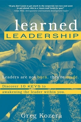 Learned Leadership: Discovering 10 Keys to Awakening the Leader Within You by Kozera, Greg
