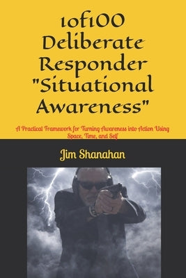 1of100 Deliberate Responder "Situational Awareness": A Practical Framework for Turning Awareness into Action Using Space, Time, and Self by Shanahan, Jim