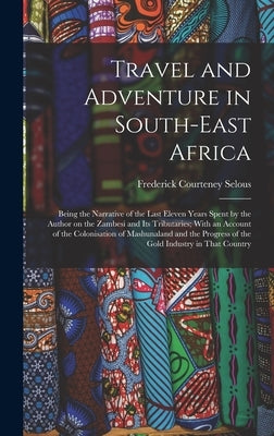 Travel and Adventure in South-East Africa; Being the Narrative of the Last Eleven Years Spent by the Author on the Zambesi and its Tributaries; With a by Selous, Frederick Courteney