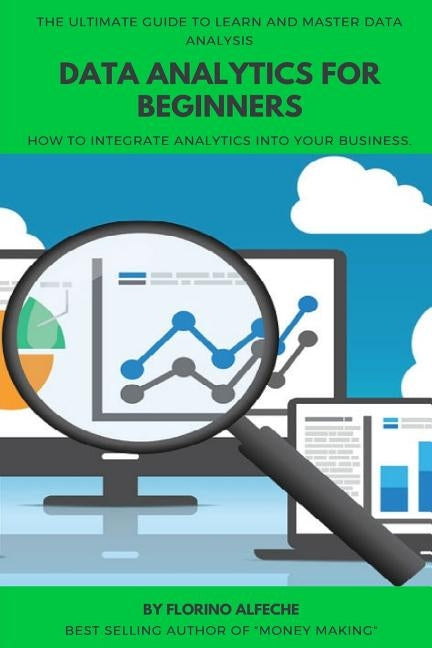 Data Analytics For Beginners: The Ultimate Guide To Learn and Master Data Analysis, How to Integrate Analytics into Your Business. by Alfeche, Florino