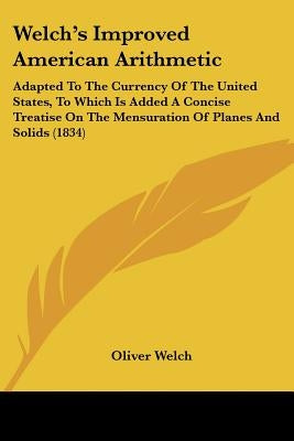 Welch's Improved American Arithmetic: Adapted To The Currency Of The United States, To Which Is Added A Concise Treatise On The Mensuration Of Planes by Welch, Oliver