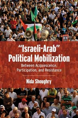 "Israeli-Arab" Political Mobilization: Between Acquiescence, Participation, and Resistance by Shoughry, N.