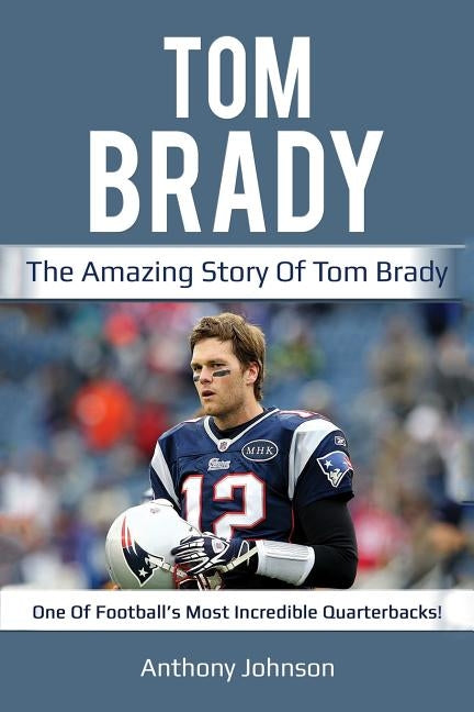 Tom Brady: The amazing story of Tom Brady - one of football's most incredible quarterbacks! by Johnson, Anthony