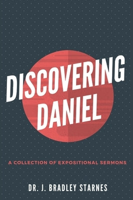 Discovering Daniel: A Collection of Expositional Sermons by Starnes, Brad