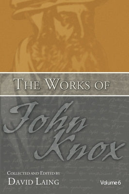 The Works of John Knox, Volume 6: Letters, Prayers, and Other Shorter Writings with a Sketch of His Life by Laing, David