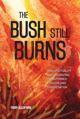 The Bush Still Burns: How Spirituality and Organizing Transformed a Pastor and Congregation by Moe, Terry Allen